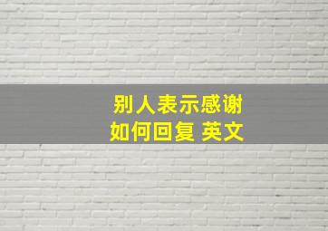 别人表示感谢如何回复 英文